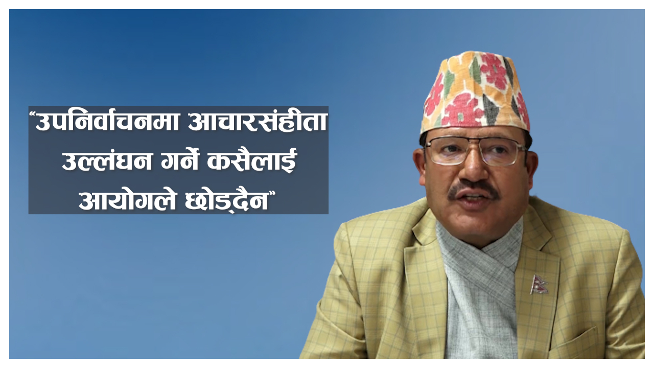 "उपनिर्वाचनमा आचारसंहीता उल्लंघन गर्ने कसैलाई आयोगले छोड्दैन"